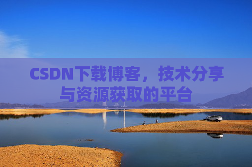 CSDN下载博客，技术分享与资源获取的平台
